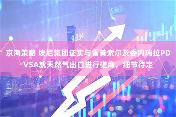 京海策略 埃尼集团证实与雷普索尔及委内瑞拉PDVSA就天然气出口进行磋商，细节待定