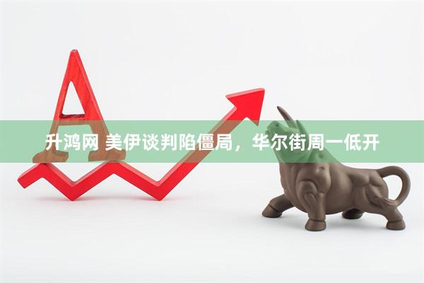 升鸿网 美伊谈判陷僵局，华尔街周一低开