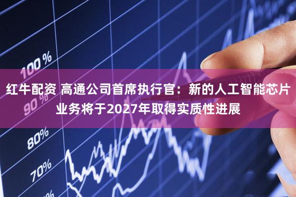红牛配资 高通公司首席执行官：新的人工智能芯片业务将于2027年取得实质性进展