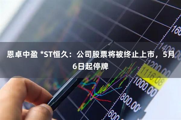 恩卓中盈 *ST恒久：公司股票将被终止上市，5月6日起停牌