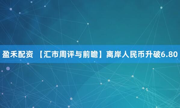 盈禾配资 【汇市周评与前瞻】离岸人民币升破6.80