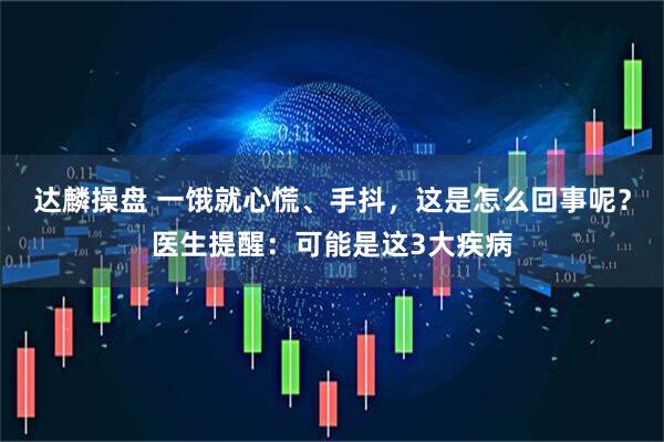 达麟操盘 一饿就心慌、手抖，这是怎么回事呢？医生提醒：可能是这3大疾病