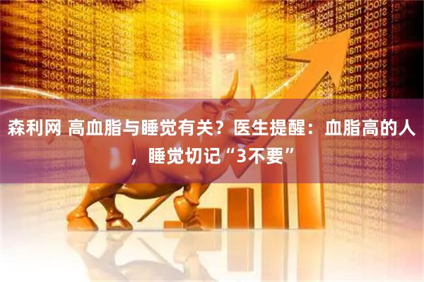 森利网 高血脂与睡觉有关？医生提醒：血脂高的人，睡觉切记“3不要”