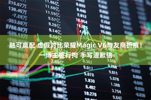 融可赢配 虚假对比荣耀Magic V6与友商折痕!一博主被行拘 手写道歉信