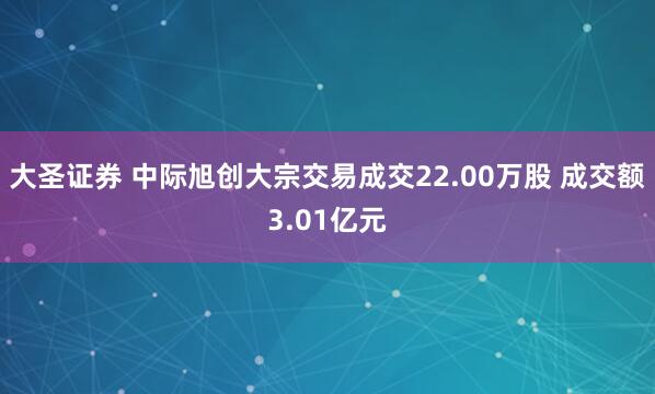 大圣证券 中际旭创大宗交易成交22.00万股 成交额3.01亿元