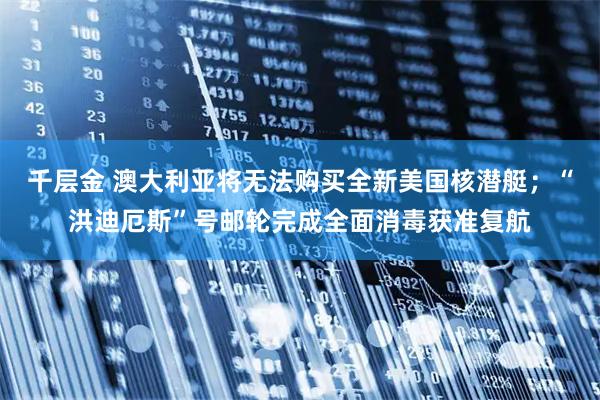 千层金 澳大利亚将无法购买全新美国核潜艇；“洪迪厄斯”号邮轮完成全面消毒获准复航