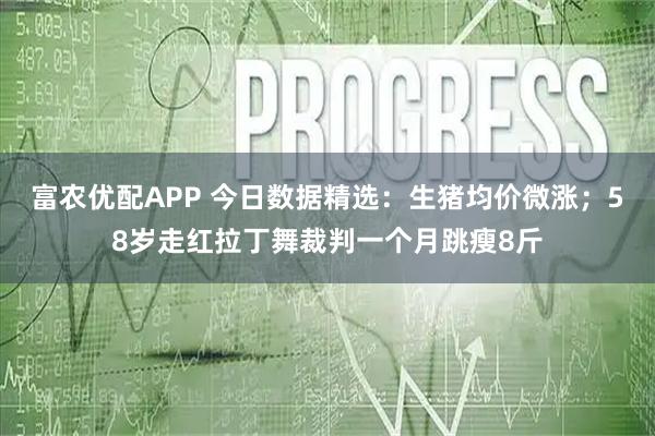富农优配APP 今日数据精选：生猪均价微涨；58岁走红拉丁舞裁判一个月跳瘦8斤