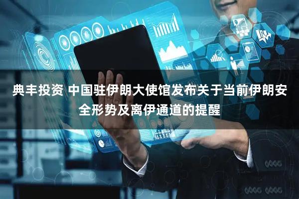 典丰投资 中国驻伊朗大使馆发布关于当前伊朗安全形势及离伊通道的提醒