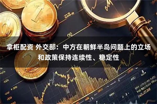 拿柜配资 外交部：中方在朝鲜半岛问题上的立场和政策保持连续性、稳定性