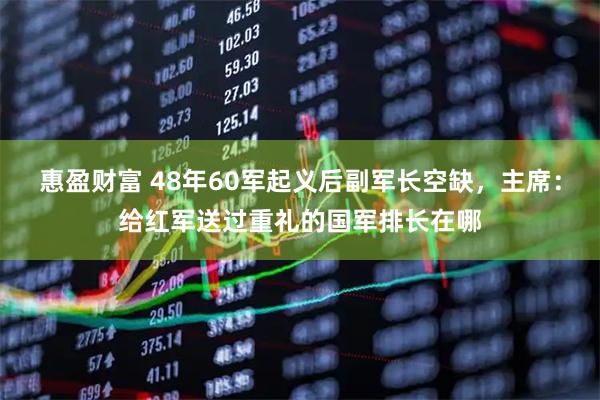 惠盈财富 48年60军起义后副军长空缺，主席：给红军送过重礼的国军排长在哪