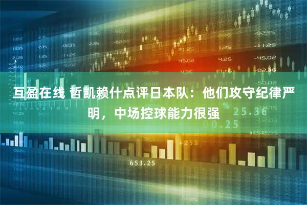 互盈在线 哲凯赖什点评日本队：他们攻守纪律严明，中场控球能力很强