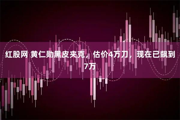 红股网 黄仁勋黑皮夹克，估价4万刀，现在已飙到7万