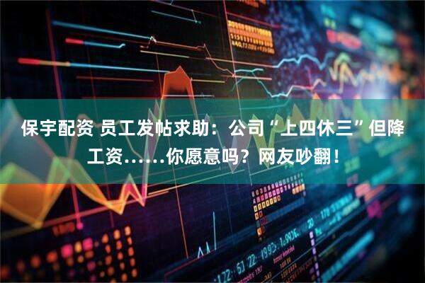 保宇配资 员工发帖求助：公司“上四休三”但降工资……你愿意吗？网友吵翻！