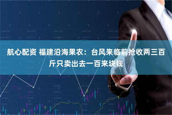 航心配资 福建沿海果农：台风来临前抢收两三百斤只卖出去一百来块钱