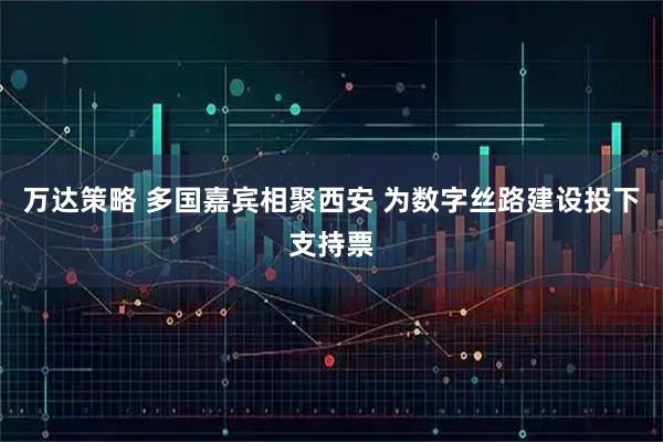 万达策略 多国嘉宾相聚西安 为数字丝路建设投下支持票