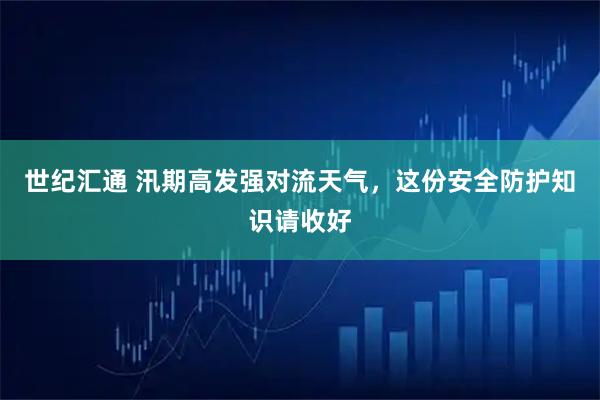 世纪汇通 汛期高发强对流天气，这份安全防护知识请收好