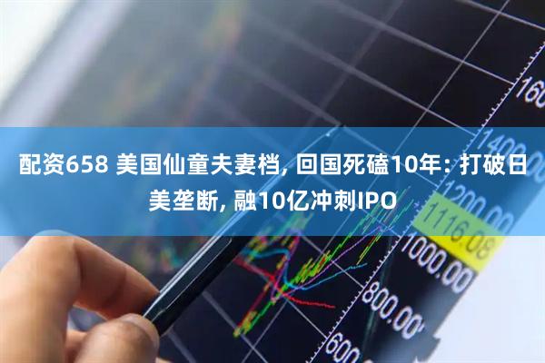 配资658 美国仙童夫妻档, 回国死磕10年: 打破日美垄断, 融10亿冲刺IPO