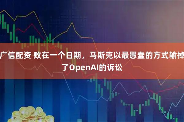 广信配资 败在一个日期，马斯克以最愚蠢的方式输掉了OpenAI的诉讼