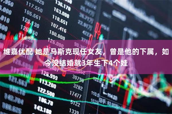 维嘉优配 她是马斯克现任女友,曾是他的下属,如今没结婚就3年生下4个娃