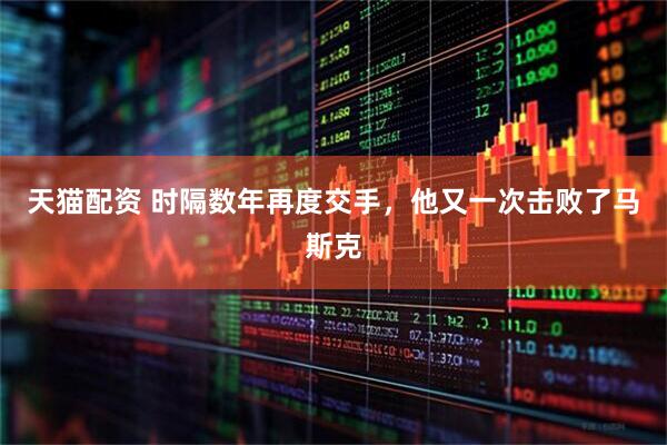天猫配资 时隔数年再度交手，他又一次击败了马斯克