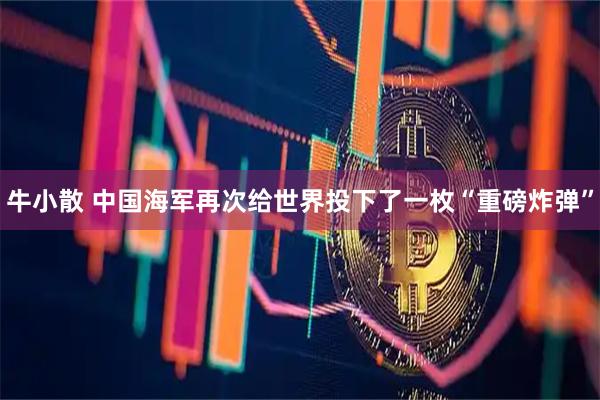 牛小散 中国海军再次给世界投下了一枚“重磅炸弹”