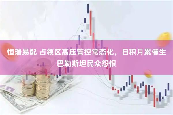 恒瑞易配 占领区高压管控常态化，日积月累催生巴勒斯坦民众怨恨