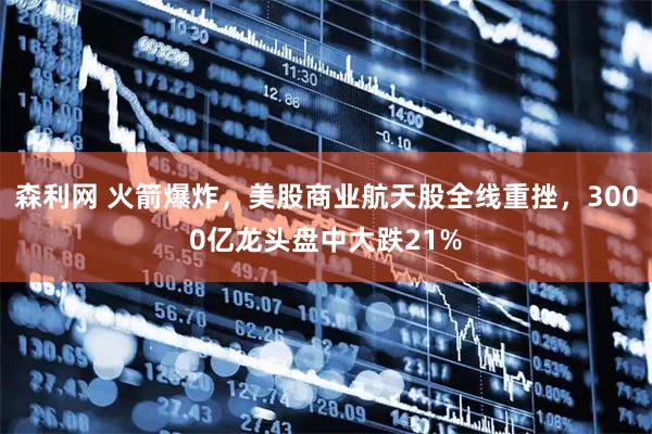 森利网 火箭爆炸，美股商业航天股全线重挫，3000亿龙头盘中大跌21%