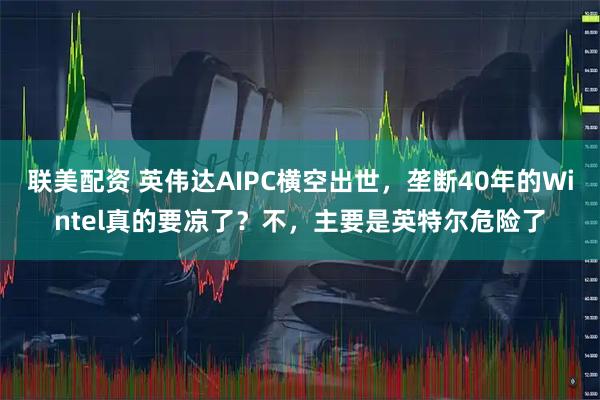 联美配资 英伟达AIPC横空出世,垄断40年的Wintel真的要凉了?不,主要是英特尔危险了