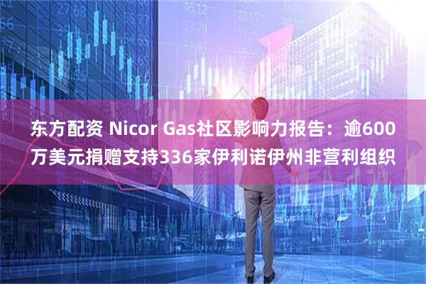 东方配资 Nicor Gas社区影响力报告：逾600万美元捐赠支持336家伊利诺伊州非营利组织