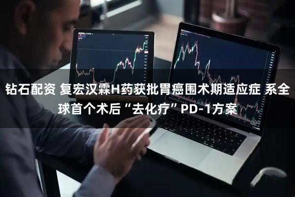 钻石配资 复宏汉霖H药获批胃癌围术期适应症 系全球首个术后“去化疗”PD-1方案