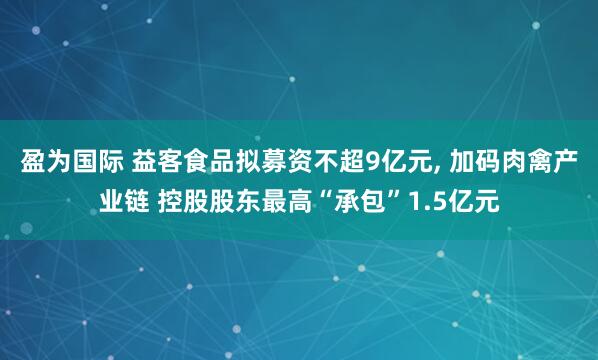 盈为国际 益客食品拟募资不超9亿元, 加码肉禽产业链 控股股东最高“承包”1.5亿元