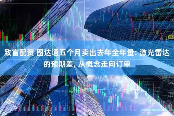 致富配资 图达通五个月卖出去年全年量: 激光雷达的预期差, 从概念走向订单