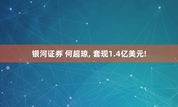 银河证券 何超琼, 套现1.4亿美元!