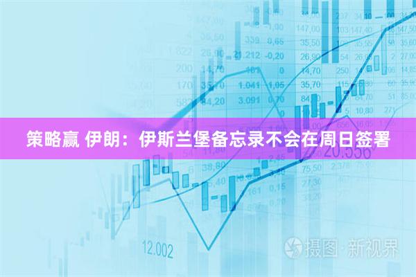 策略赢 伊朗：伊斯兰堡备忘录不会在周日签署
