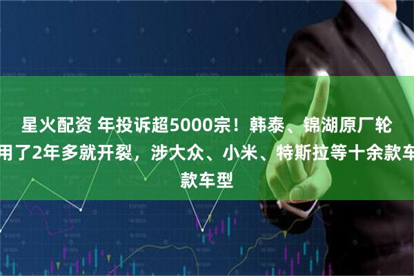 星火配资 年投诉超5000宗！韩泰、锦湖原厂轮胎用了2年多就开裂，涉大众、小米、特斯拉等十余款车型
