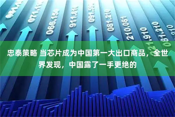 忠泰策略 当芯片成为中国第一大出口商品，全世界发现，中国露了一手更绝的