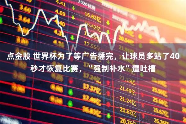 点金股 世界杯为了等广告播完，让球员多站了40秒才恢复比赛，“强制补水”遭吐槽
