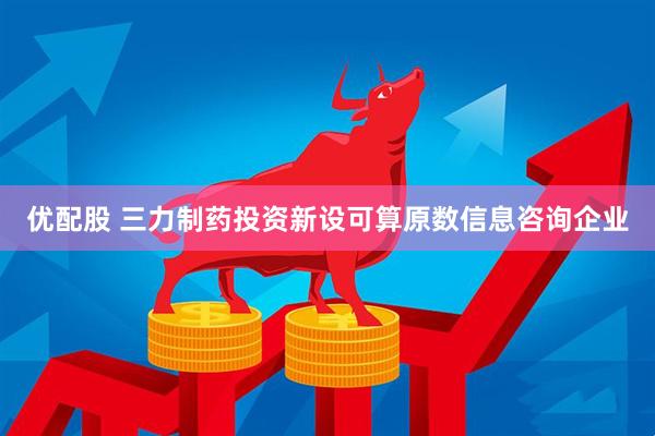 优配股 三力制药投资新设可算原数信息咨询企业