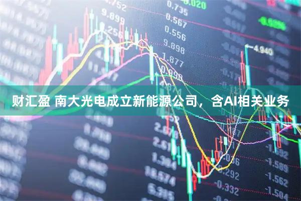 财汇盈 南大光电成立新能源公司，含AI相关业务