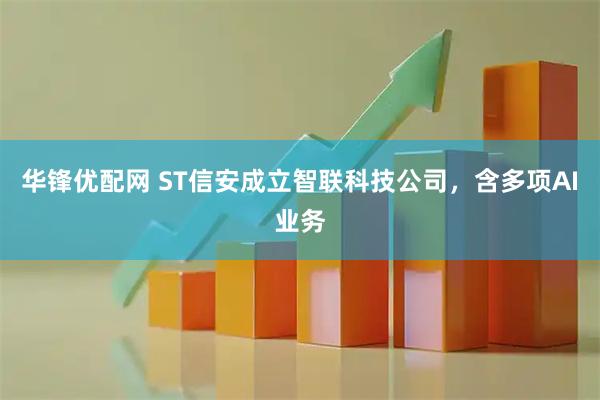 华锋优配网 ST信安成立智联科技公司，含多项AI业务