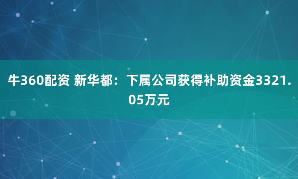 牛360配资 新华都：下属公司获得补助资金3321.05万元