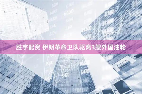 胜宇配资 伊朗革命卫队驱离3艘外国油轮