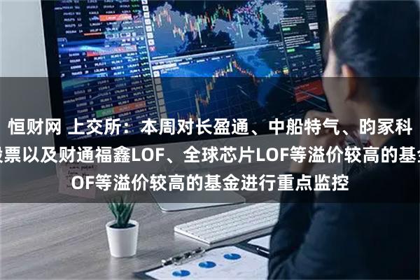 恒财网 上交所：本周对长盈通、中船特气、昀冢科技等异常波动股票以及财通福鑫LOF、全球芯片LOF等溢价较高的基金进行重点监控