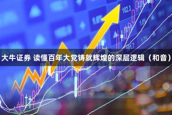 大牛证券 读懂百年大党铸就辉煌的深层逻辑（和音）
