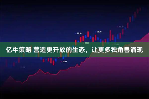 亿牛策略 营造更开放的生态，让更多独角兽涌现