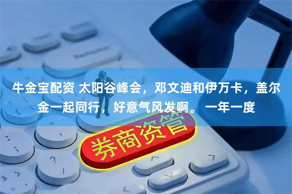 牛金宝配资 太阳谷峰会，邓文迪和伊万卡，盖尔金一起同行，好意气风发啊。 一年一度