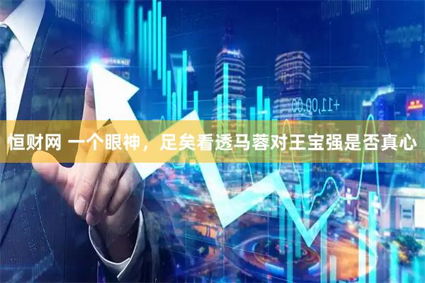 恒财网 一个眼神，足矣看透马蓉对王宝强是否真心