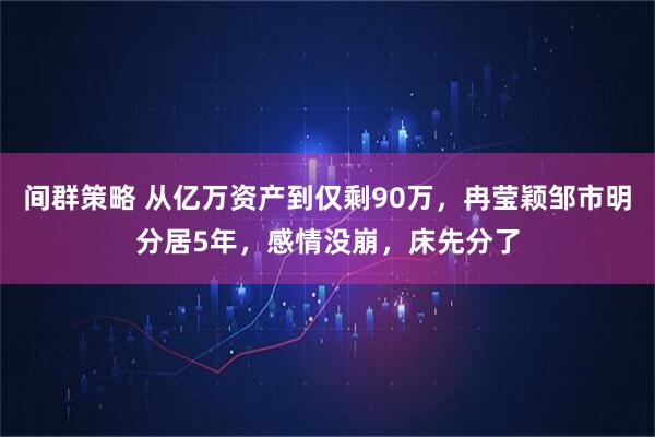 间群策略 从亿万资产到仅剩90万，冉莹颖邹市明分居5年，感情没崩，床先分了