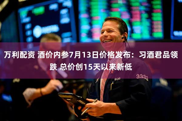 万利配资 酒价内参7月13日价格发布：习酒君品领跌 总价创15天以来新低