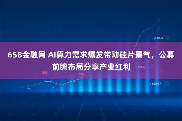 658金融网 AI算力需求爆发带动硅片景气，公募前瞻布局分享产业红利